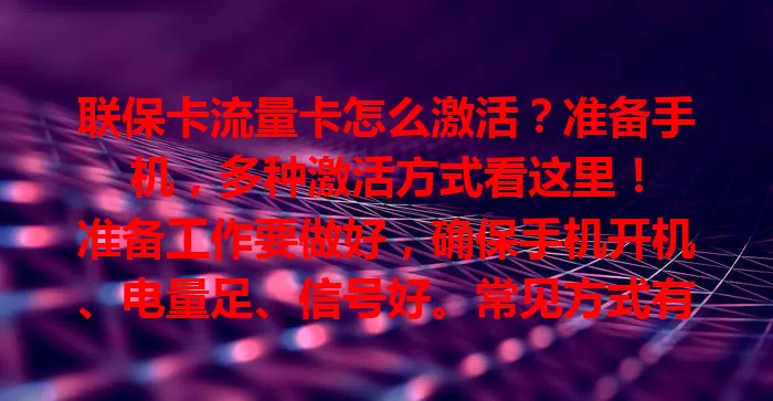 联保卡流量卡怎么激活？准备手机，多种激活方式看这里！

准备工作要做好，确保手机开机、电量足、信号好。常见方式有：用运营商官方 APP，输关键信息激活；拨打客服电话，按语音提示操作；部分卡支持短信激活。留意提示，失败别慌，按步骤操作就能畅享网络。