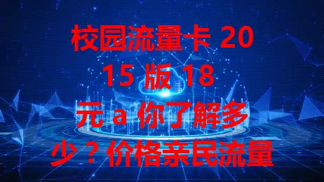 校园流量卡 2015 版 18 元 a 你了解多少？价格亲民流量实用，学习娱乐超助力，网络稳定少中断，用它规划好流量，校园通讯超便利！