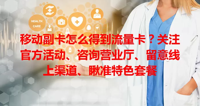 移动副卡怎么得到流量卡？关注官方活动、咨询营业厅、留意线上渠道、瞅准特色套餐