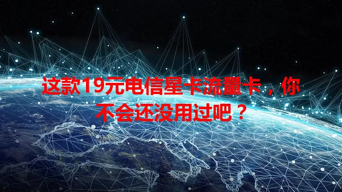 这款19元电信星卡流量卡，你不会还没用过吧？