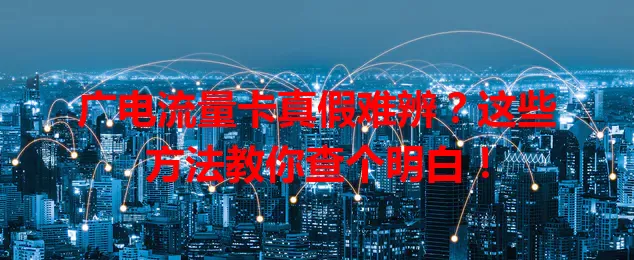 广电流量卡真假难辨？这些方法教你查个明白！