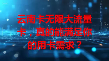 云南卡无限大流量卡，真的能满足你的用卡需求？