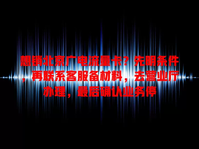 想销北京广电流量卡？先明条件，再联系客服备材料，去营业厅办理，最后确认业务停