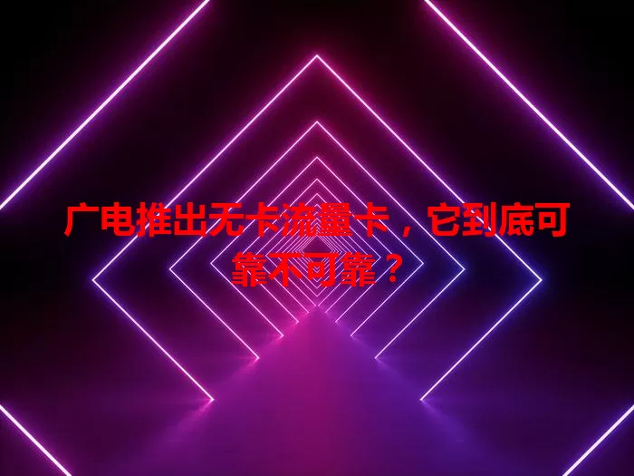 广电推出无卡流量卡，它到底可靠不可靠？