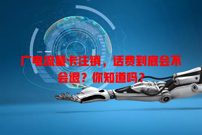 广电流量卡注销，话费到底会不会退？你知道吗？