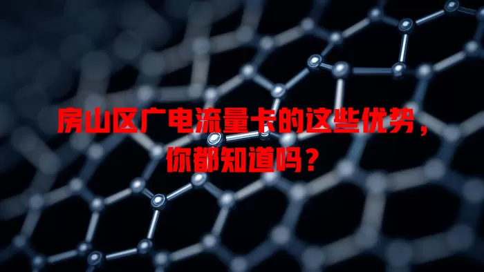 房山区广电流量卡的这些优势，你都知道吗？