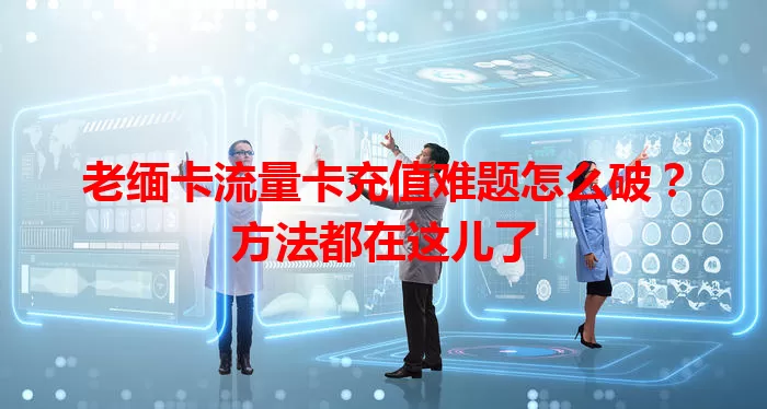 老缅卡流量卡充值难题怎么破？方法都在这儿了