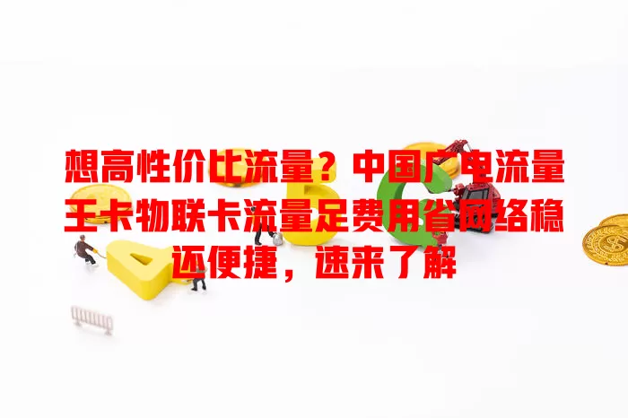 想高性价比流量？中国广电流量王卡物联卡流量足费用省网络稳还便捷，速来了解