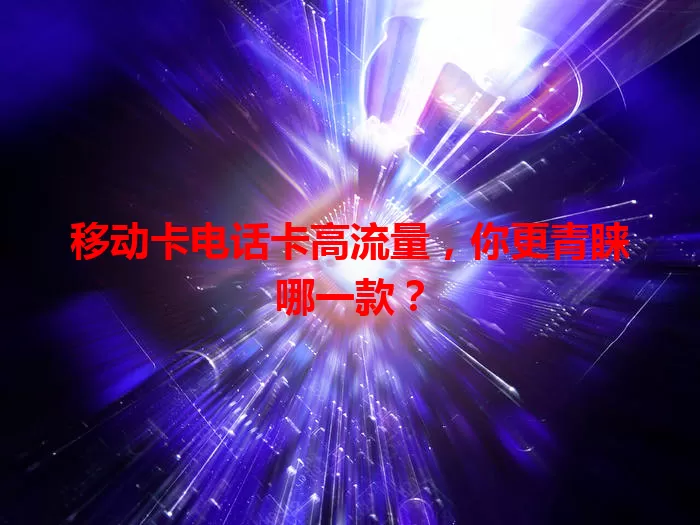 移动卡电话卡高流量，你更青睐哪一款？