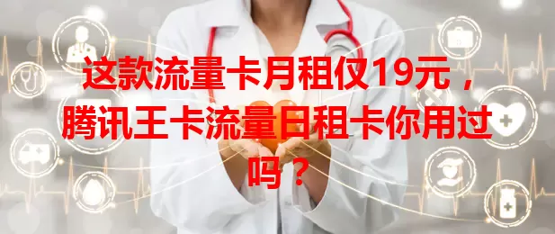 这款流量卡月租仅19元，腾讯王卡流量日租卡你用过吗？