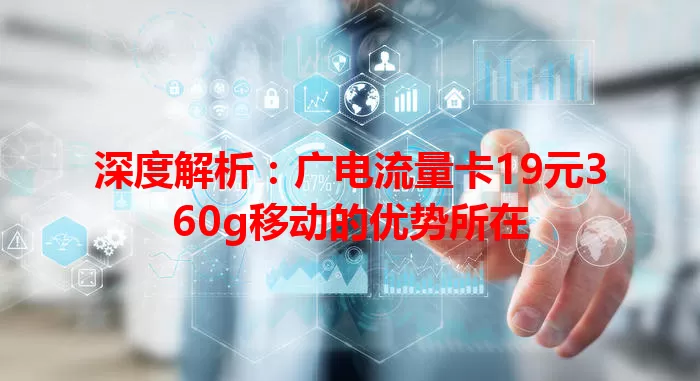 深度解析：广电流量卡19元360g移动的优势所在