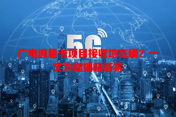 广电流量卡项目接收地在哪？一文为你揭晓答案