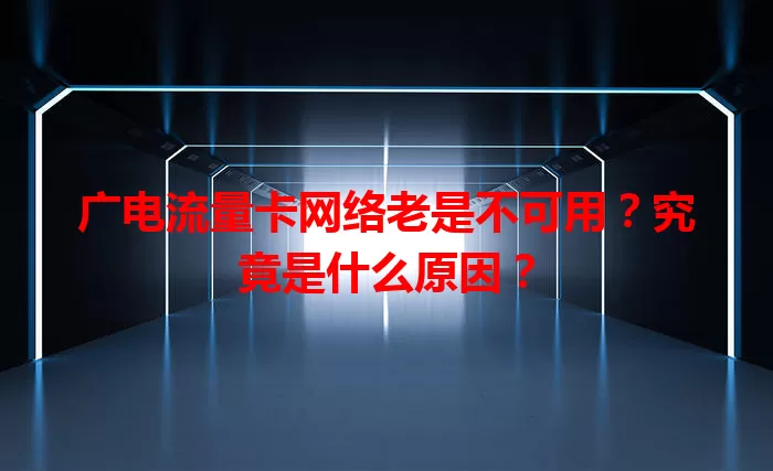 广电流量卡网络老是不可用？究竟是什么原因？