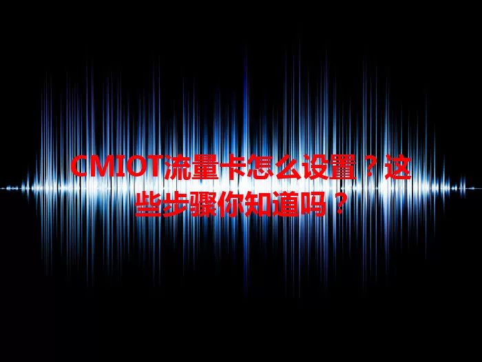 CMIOT流量卡怎么设置？这些步骤你知道吗？