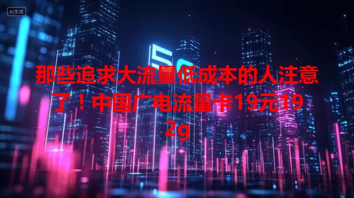 那些追求大流量低成本的人注意了！中国广电流量卡19元192g