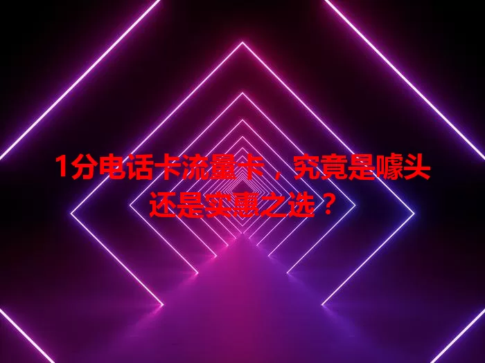 1分电话卡流量卡，究竟是噱头还是实惠之选？