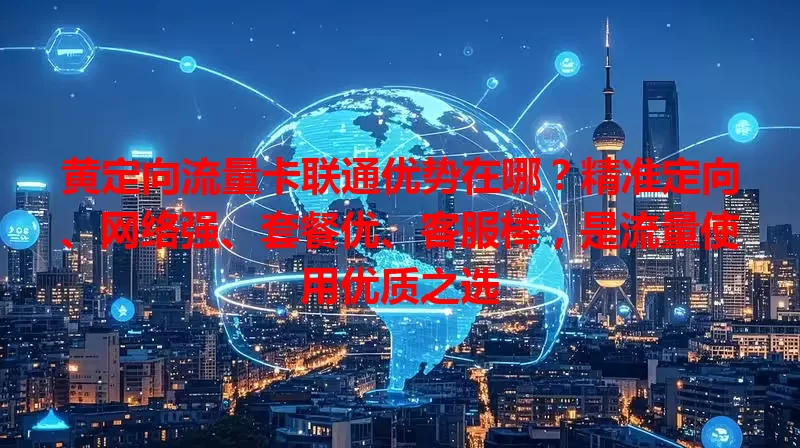 黄定向流量卡联通优势在哪？精准定向、网络强、套餐优、客服棒，是流量使用优质之选