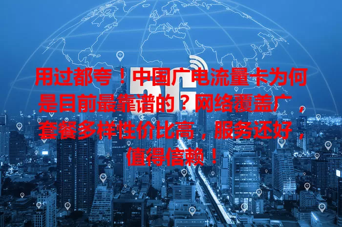 用过都夸！中国广电流量卡为何是目前最靠谱的？网络覆盖广，套餐多样性价比高，服务还好，值得信赖！