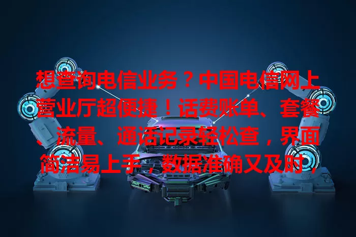 想查询电信业务？中国电信网上营业厅超便捷！话费账单、套餐、流量、通话记录轻松查，界面简洁易上手，数据准确又及时，助你畅享便捷通信生活