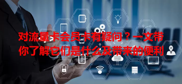 对流量卡会员卡有疑问？一文带你了解它们是什么及带来的便利
