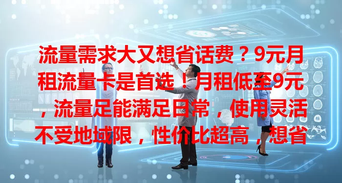 流量需求大又想省话费？9元月租流量卡是首选！月租低至9元，流量足能满足日常，使用灵活不受地域限，性价比超高，想省开支保网络畅通就选它！