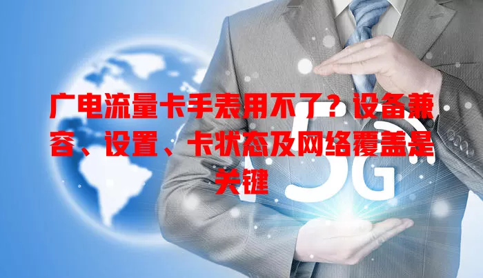 广电流量卡手表用不了？设备兼容、设置、卡状态及网络覆盖是关键