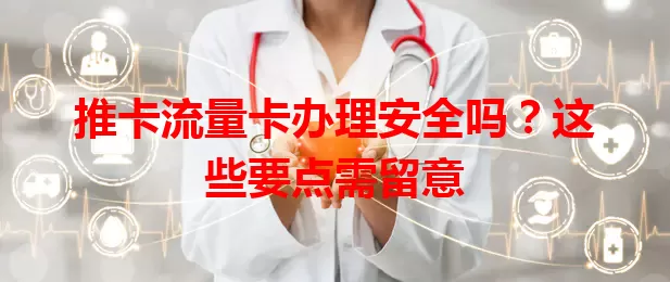 推卡流量卡办理安全吗？这些要点需留意