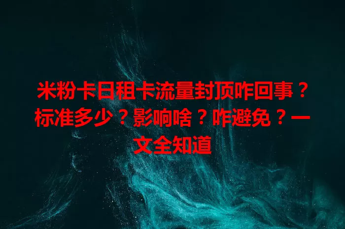 米粉卡日租卡流量封顶咋回事？标准多少？影响啥？咋避免？一文全知道
