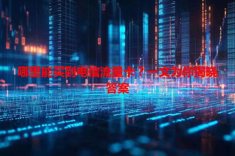 哪里能买到电信流量卡？一文为你揭晓答案