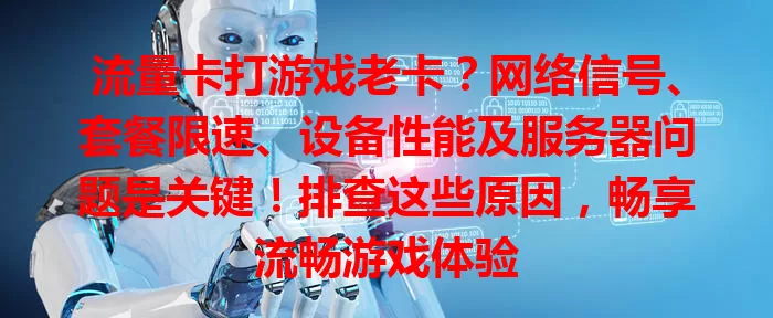 流量卡打游戏老卡？网络信号、套餐限速、设备性能及服务器问题是关键！排查这些原因，畅享流畅游戏体验
