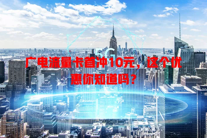 广电流量卡首冲10元，这个优惠你知道吗？