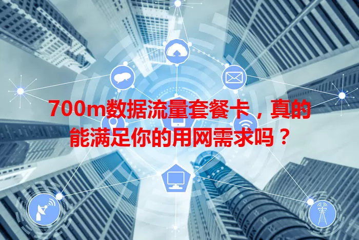 700m数据流量套餐卡，真的能满足你的用网需求吗？