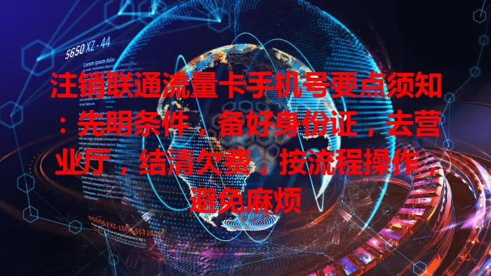 注销联通流量卡手机号要点须知：先明条件，备好身份证，去营业厅，结清欠费，按流程操作，避免麻烦