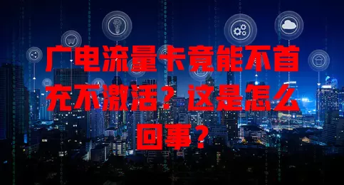 广电流量卡竟能不首充不激活？这是怎么回事？