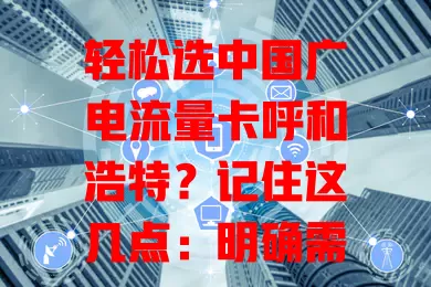 轻松选中国广电流量卡呼和浩特？记住这几点：明确需求、对比套餐、关注网络质量与费用