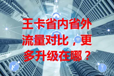 王卡省内省外流量对比，更多升级在哪？