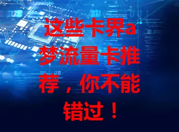 这些卡界a梦流量卡推荐，你不能错过！