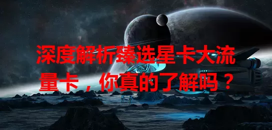 深度解析臻选星卡大流量卡，你真的了解吗？