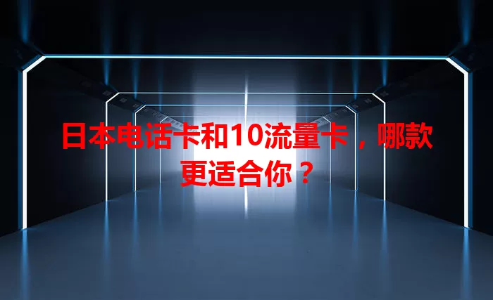 日本电话卡和10流量卡，哪款更适合你？