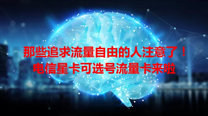 那些追求流量自由的人注意了！电信星卡可选号流量卡来啦