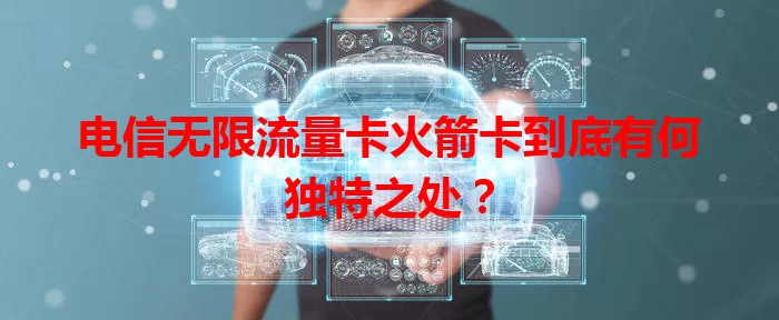 电信无限流量卡火箭卡到底有何独特之处？