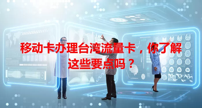 移动卡办理台湾流量卡，你了解这些要点吗？