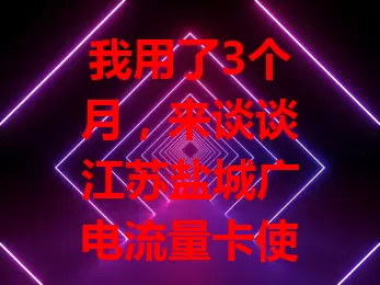 我用了3个月，来谈谈江苏盐城广电流量卡使用体验
