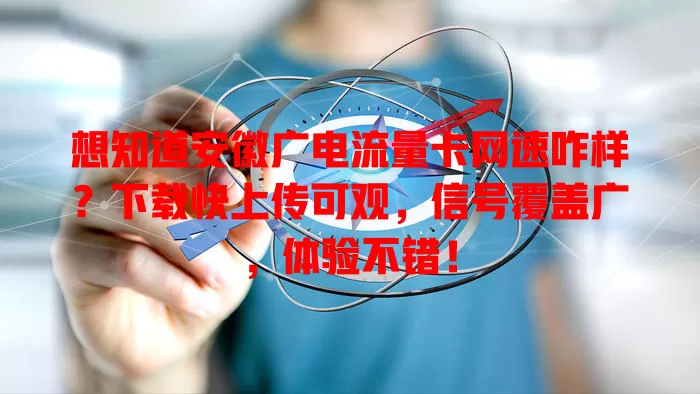想知道安徽广电流量卡网速咋样？下载快上传可观，信号覆盖广，体验不错！