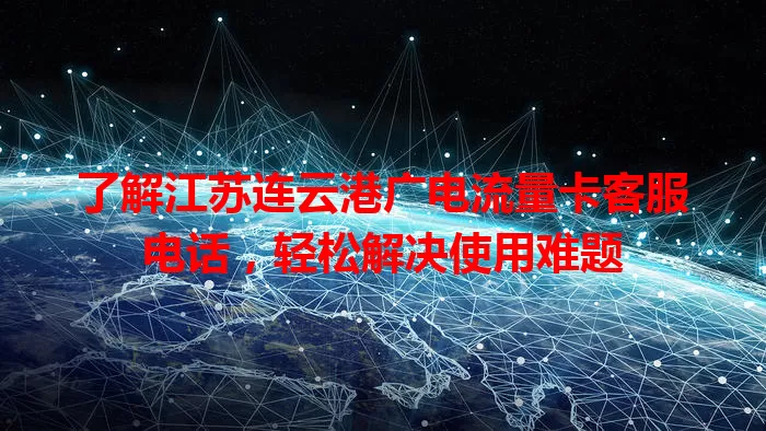 了解江苏连云港广电流量卡客服电话，轻松解决使用难题