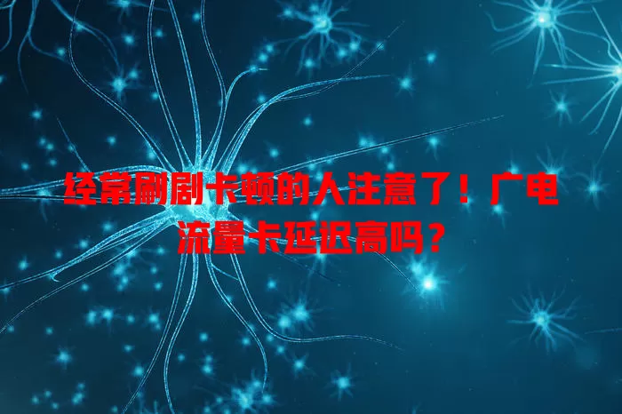 经常刷剧卡顿的人注意了！广电流量卡延迟高吗？