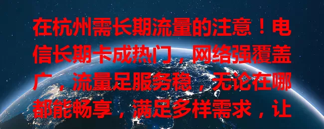 在杭州需长期流量的注意！电信长期卡成热门，网络强覆盖广，流量足服务稳，无论在哪都能畅享，满足多样需求，让生活工作因网更精彩