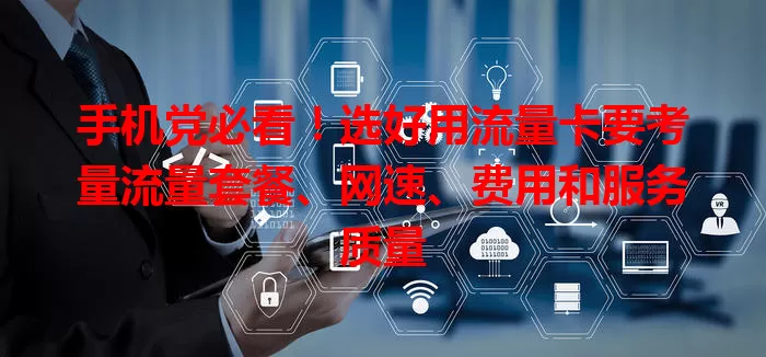 手机党必看！选好用流量卡要考量流量套餐、网速、费用和服务质量