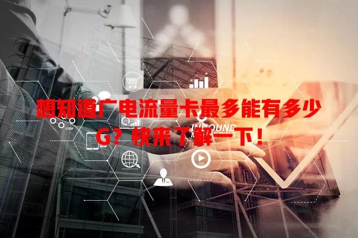 想知道广电流量卡最多能有多少G？快来了解一下！