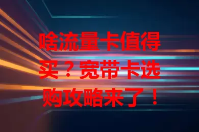 啥流量卡值得买？宽带卡选购攻略来了！